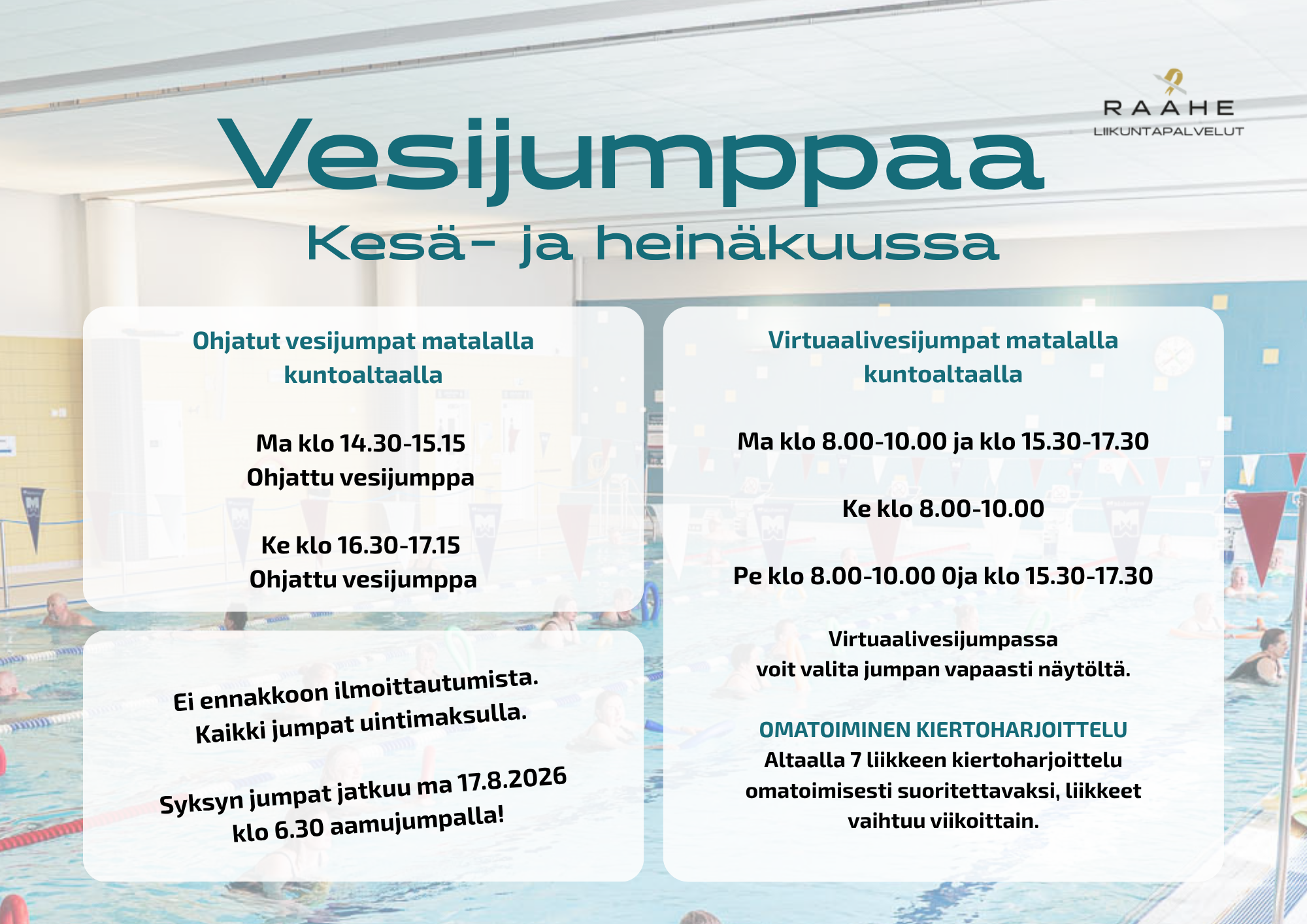 Vesijumppaa  Kesä- ja heinäkuussa. Ohjatut vesijumpat matalalla kuntoaltaalla  Ma klo 14.30-15.15  Ohjattu vesijumppa   Ke klo 16.30-17.15  Ohjattu vesijumppa. Virtuaalivesijumpat matalalla kuntoaltaalla  Ma klo 8.00-10.00 ja klo 15.30-17.30   Ke klo 8.00-10.00   Pe klo 8.00-10.00 0ja klo 15.30-17.30  Virtuaalivesijumpassa voit valita jumpan vapaasti näytöltä.  OMATOIMINEN KIERTOHARJOITTELU Altaalla 7 liikkeen kiertoharjoittelu omatoimisesti suoritettavaksi, liikkeet vaihtuu viikoittain. Ei ennakkoon ilmoittautumista.  Kaikki jumpat uintimaksulla.  Syksyn jumpat jatkuu ma 17.8.2026  klo 6.30 aamujumpalla!
